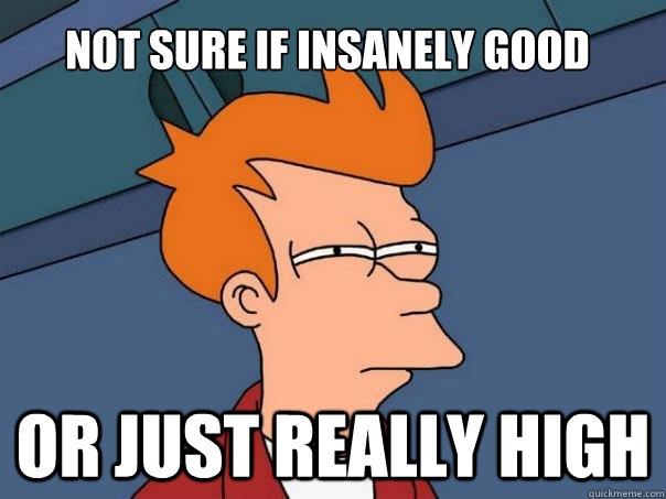 Not sure if insanely good Or just really high  Futurama Fry