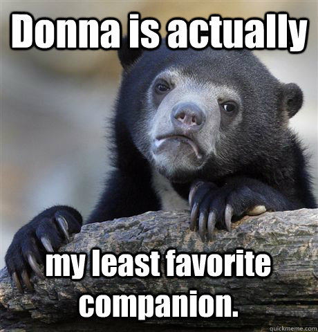 Donna is actually  my least favorite companion.  Confession Bear