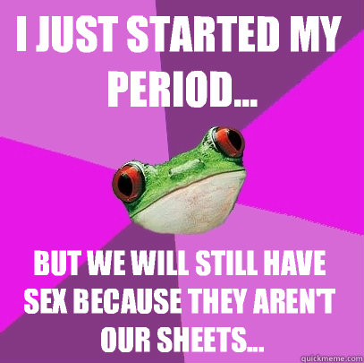 I just started my period... But we will still have sex because they aren't our sheets...  Foul Bachelorette Frog