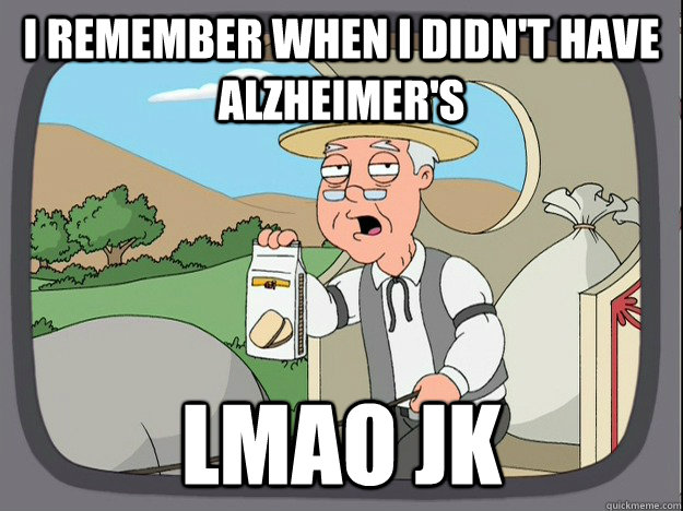 I remember when I didn't have Alzheimer's LMAO JK  Pepperidge Farm Remembers