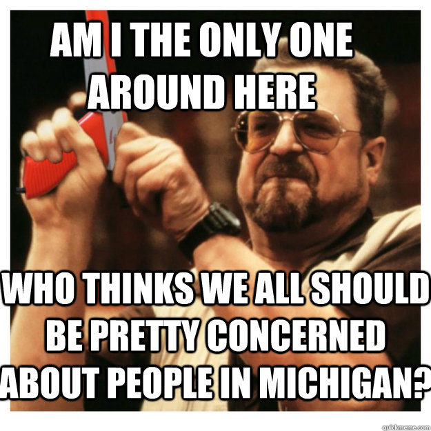 Am i the only one around here who thinks we all should be pretty concerned about people in Michigan?   John Goodman