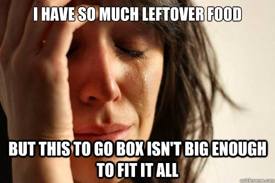 I have so much leftover food But this to go box isn't big enough to fit it all  First World Problems