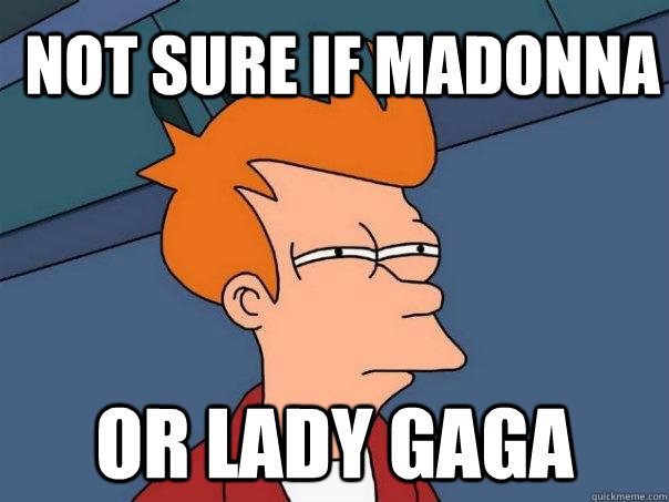 Not sure if madonna Or lady gaga  Futurama Fry