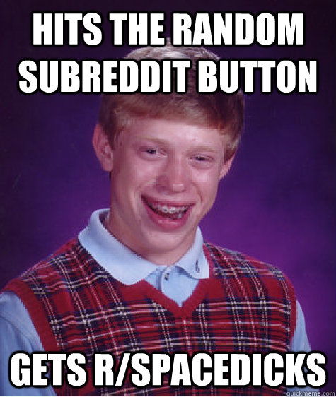 Hits the random subreddit button gets r/spacedicks  Bad Luck Brian