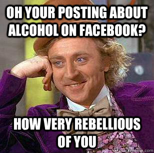 Oh your posting about alcohol on facebook? How very rebellious of you  Condescending Wonka