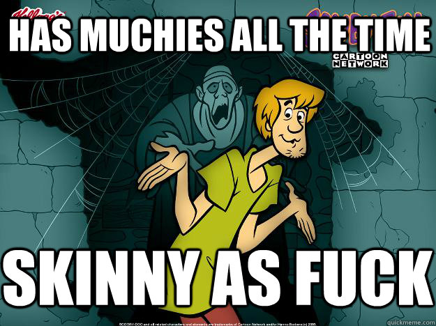 Has muchies all the time skinny as fuck  Irrational Shaggy