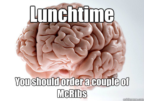 Lunchtime You should order a couple of McRibs  Scumbag Brain