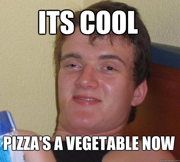 its cool pizza's a vegetable now  10 Guy