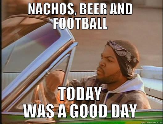 NACHOS, BEER AND FOOTBALL TODAY WAS A GOOD DAY today was a good day