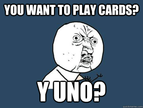 You want to play cards? y uno?  Y U No