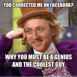 You corrected me on Facebook? Why you must be a genius and the coolest guy around.  willy wonka