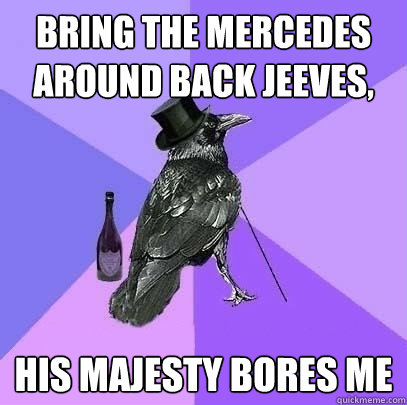 Bring the mercedes around back jeeves, his majesty bores me  Rich Raven