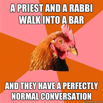 A priest and a rabbi walk into a bar and they have a perfectly normal conversation - A priest and a rabbi walk into a bar and they have a perfectly normal conversation  Anti-Joke Chicken