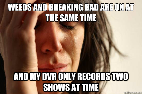 Weeds and Breaking Bad are on at the same time and my dvr only records two shows at time  First World Problems