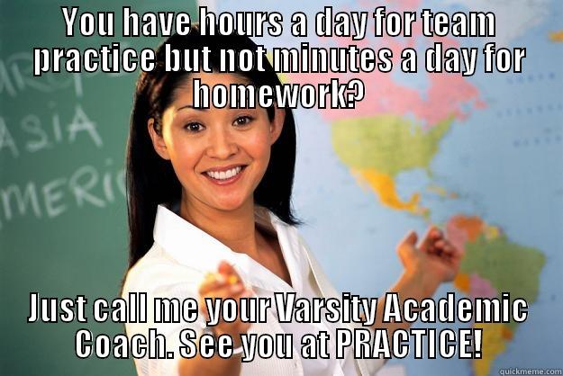 Varsity Academic Coach - YOU HAVE HOURS A DAY FOR TEAM PRACTICE BUT NOT MINUTES A DAY FOR HOMEWORK? JUST CALL ME YOUR VARSITY ACADEMIC COACH. SEE YOU AT PRACTICE! Unhelpful High School Teacher