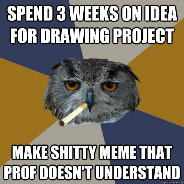 Spend 3 weeks on idea for Drawing project make shitty meme that prof doesn't understand - Spend 3 weeks on idea for Drawing project make shitty meme that prof doesn't understand  Art Student Owl