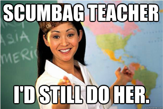 Scumbag Teacher I'd still do her.  Scumbag Teacher