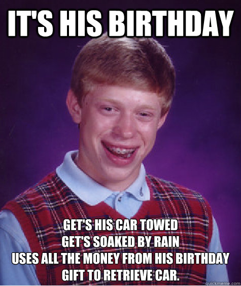 It's his Birthday Get's his car towed
Get's soaked by rain
Uses all the money from his birthday gift to retrieve car.   Bad Luck Brian