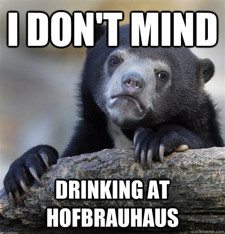 I don't mind drinking at hofbrauhaus  Confession Bear