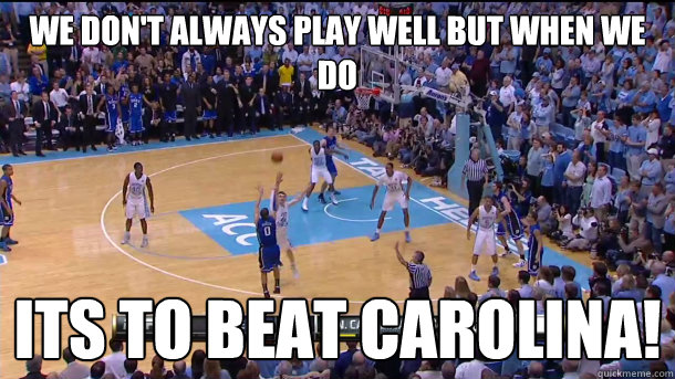 We don't always play well but when we do Its to beat Carolina!  