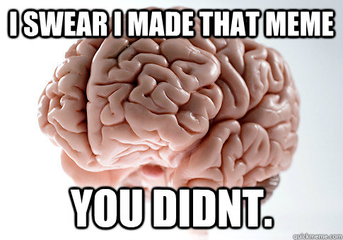 i swear i made that meme you didnt.  Scumbag Brain