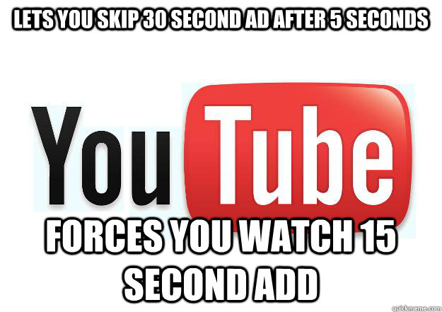 Lets you skip 30 second ad after 5 seconds forces you watch 15 second add  Scumbag Youtube