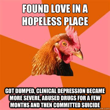 Found Love in a hopeless place Got dumped, Clinical depression became more severe, abused drugs for a few months and then committed suicide   Anti-Joke Chicken