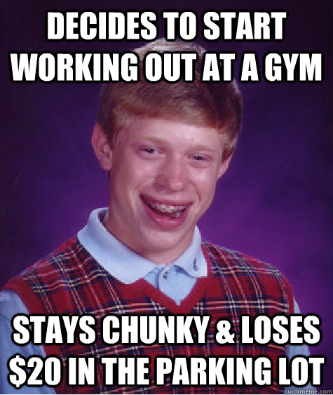 decides to start working out at a gym stays chunky & loses $20 in the parking lot - decides to start working out at a gym stays chunky & loses $20 in the parking lot  Bad Luck Brian