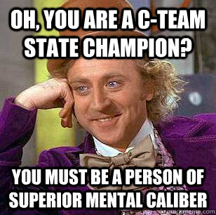 oh, you are a c-team state champion? You must be a person of superior mental caliber  Condescending Wonka