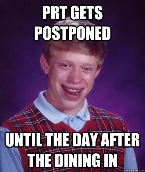 PRT gets postponed  Until the day after the dining in  Bad Luck Brian