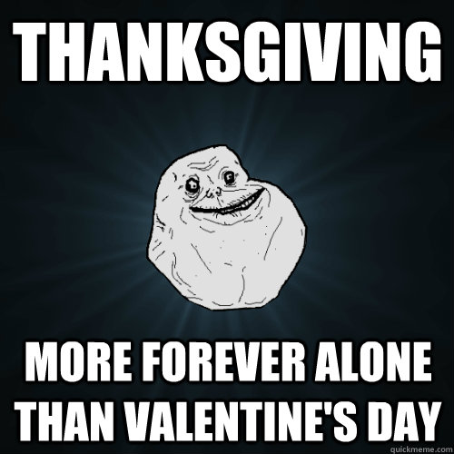 Thanksgiving more forever alone than valentine's day - Thanksgiving more forever alone than valentine's day  Forever Alone