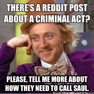 There's a Reddit post about a criminal act? 
 Please, tell me more about how they need to call Saul.  Condescending Wonka