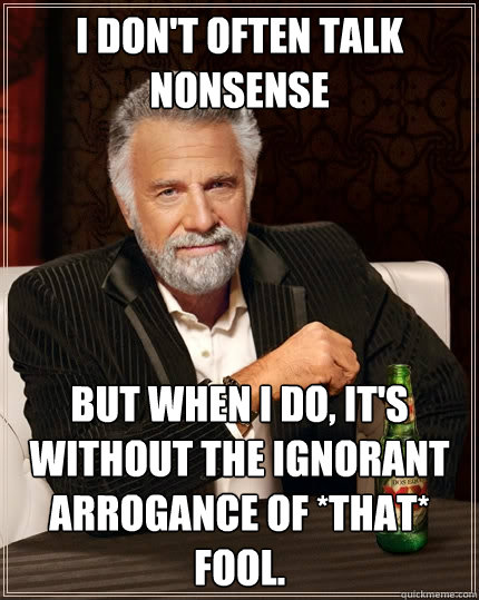 I don't often talk nonsense but when I do, it's without the ignorant arrogance of *that* fool. - I don't often talk nonsense but when I do, it's without the ignorant arrogance of *that* fool.  The Most Interesting Man In The World