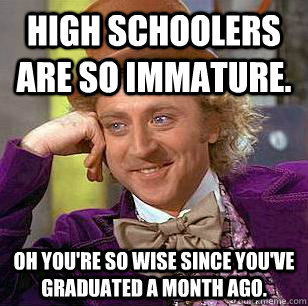 High schoolers are so immature.  OH you're so wise since you've graduated a month ago.   Condescending Wonka