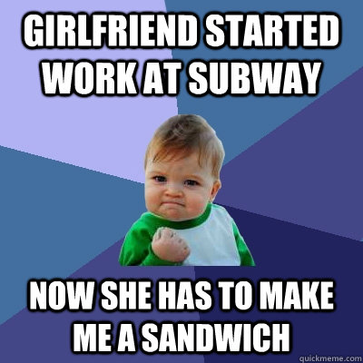 girlfriend started work at subway Now she has to make me a sandwich  Success Kid