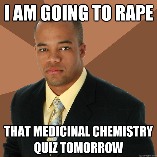 I am going to rape that medicinal chemistry quiz tomorrow  Successful Black Man