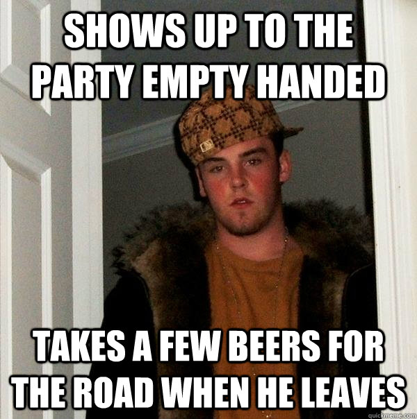 shows up to the party empty handed takes a few beers for the road when he leaves - shows up to the party empty handed takes a few beers for the road when he leaves  Scumbag Steve