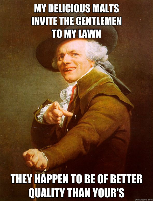 My delicious malts
invite the gentlemen
to my lawn they happen to be of better quality than your's  Joseph Ducreux