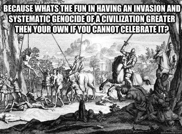 Because whats the fun in having an invasion and systematic genocide of a civilization greater then your own if you cannot celebrate it? - Because whats the fun in having an invasion and systematic genocide of a civilization greater then your own if you cannot celebrate it?  Misc