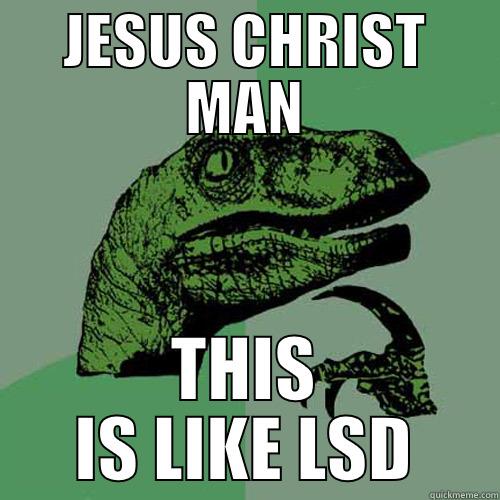 JESUS CHRIST MAN THIS IS LIKE LSD Philosoraptor