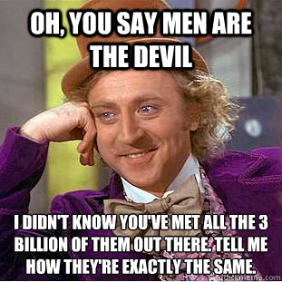 Oh, you say men are the devil I didn't know you've met all the 3 billion of them out there. Tell me how they're exactly the same.  Condescending Wonka