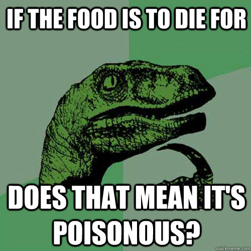 if the food is to die for does that mean it's poisonous?  Philosoraptor