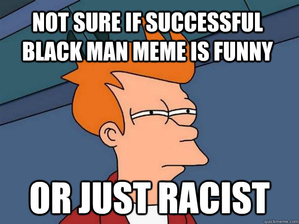 Not sure if Successful Black Man meme is funny Or just racist  Futurama Fry