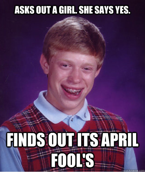 asks out a girl. she says yes.   finds out its April fool's - asks out a girl. she says yes.   finds out its April fool's  Bad Luck Brian