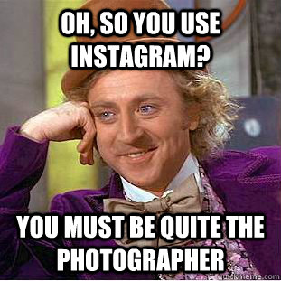 oh, so you use instagram? you must be quite the photographer  Condescending Wonka