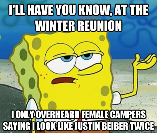 I'll have you know, at the winter reunion I only overheard female campers saying i look like Justin Beiber twice  Tough Spongebob