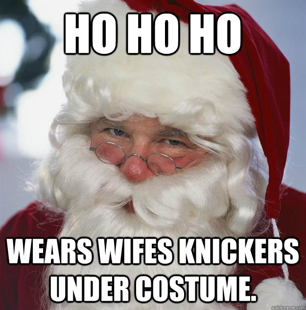 ho ho ho wears wifes knickers under costume.  Scumbag Santa