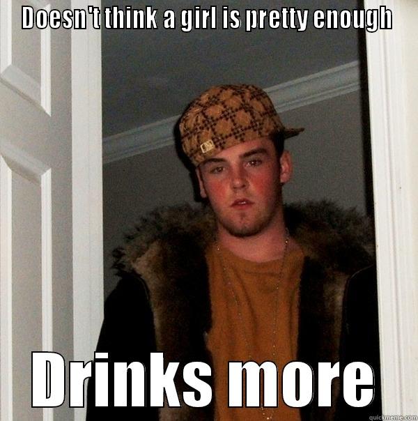 DOESN'T THINK A GIRL IS PRETTY ENOUGH DRINKS MORE Scumbag Steve