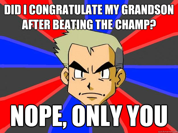 did i congratulate my grandson after beating the champ? Nope, only you   Professor Oak