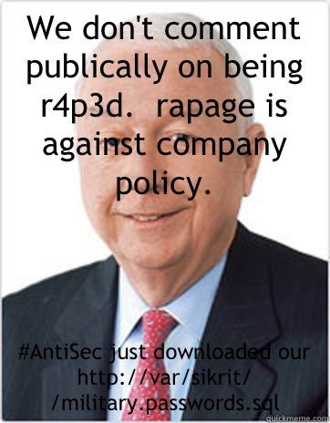 We don't comment publically on being r4p3d.  rapage is against company policy. #AntiSec just downloaded our http://var/sikrit/ /military.passwords.sql - We don't comment publically on being r4p3d.  rapage is against company policy. #AntiSec just downloaded our http://var/sikrit/ /military.passwords.sql  Booz Allen Hamilton